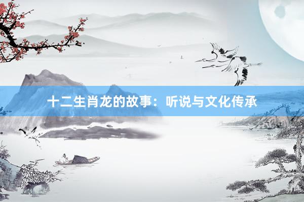 十二生肖龙的故事:听说与文化传承